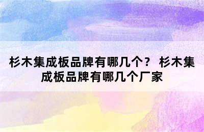 杉木集成板品牌有哪几个？ 杉木集成板品牌有哪几个厂家